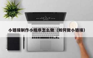 高唐小链接制作小程序怎么做（如何做小链接）