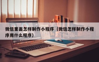 高唐微信里面怎样制作小程序（微信怎样制作小程序用什么程序）