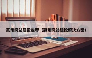 高唐惠州网站建设推荐（惠州网站建设解决方案）