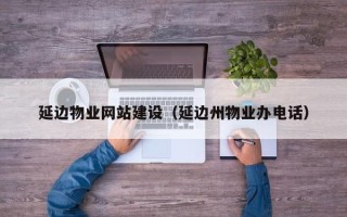高唐延边物业网站建设（延边州物业办电话）