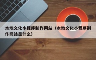 高唐本地文化小程序制作网站（本地文化小程序制作网站是什么）