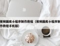 高唐视频图库小程序制作教程（视频图库小程序制作教程手机版）