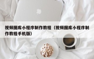 高唐视频图库小程序制作教程（视频图库小程序制作教程手机版）