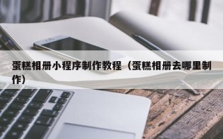 高唐蛋糕相册小程序制作教程（蛋糕相册去哪里制作）